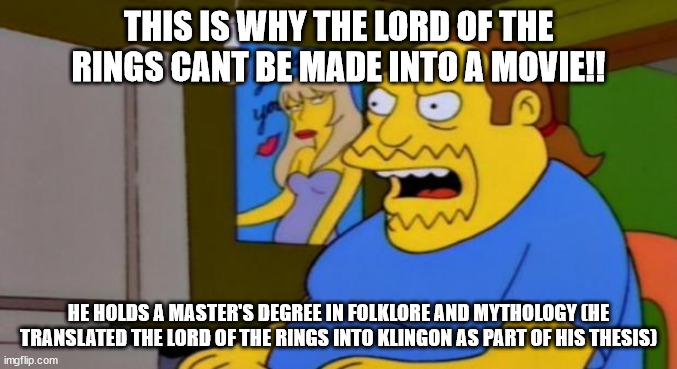 comic book guy  THIS IS WHY THE LORD OF THE RINGS CANT BE MADE INTO A MOVIE HE HOLDS A MASTERS DEGREE IN FOLKLORE AND MYTHOLOGY HE TRANSLATED THE LORD OF THE RINGS INTO KLINGON AS PART OF HIS THESIS  image tagged in comic book guy  made w Imgflip meme maker