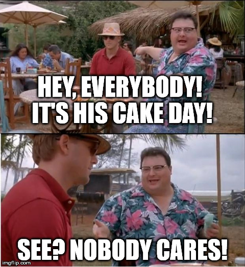 some people will celebrate anything | HEY, EVERYBODY! IT'S HIS CAKE DAY! SEE? NOBODY CARES! | image tagged in memes,see nobody cares | made w/ Imgflip meme maker