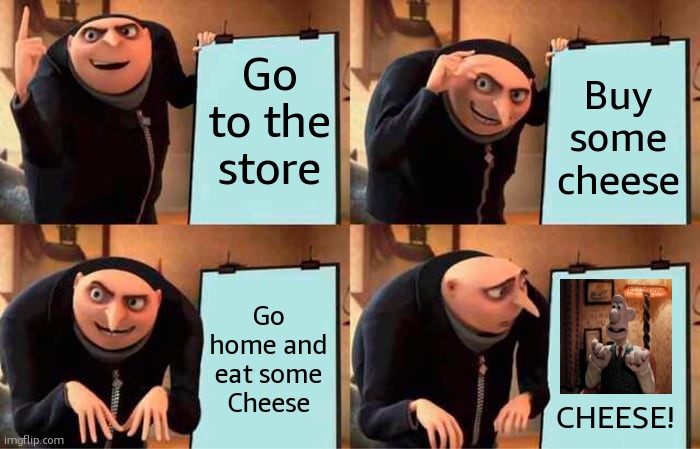 Gru's Plan | Go to the store; Buy some cheese; Go home and eat some Cheese; CHEESE! | image tagged in gru's plan,cheese,wallace and gromit | made w/ Imgflip meme maker