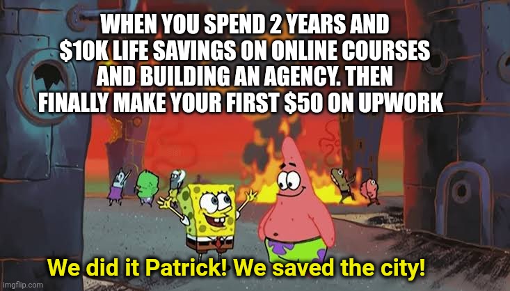 SpongeBob on sales | WHEN YOU SPEND 2 YEARS AND $10K LIFE SAVINGS ON ONLINE COURSES AND BUILDING AN AGENCY. THEN FINALLY MAKE YOUR FIRST $50 ON UPWORK; We did it Patrick! We saved the city! | image tagged in spongebob saving the city | made w/ Imgflip meme maker