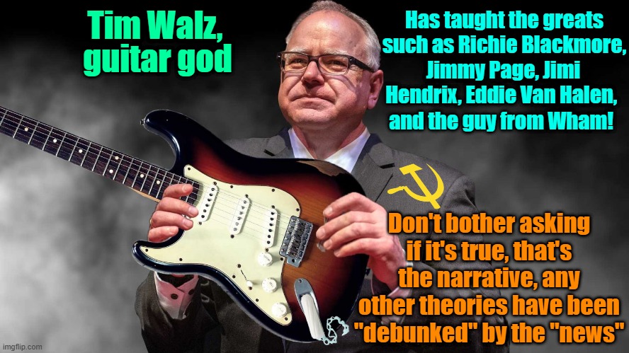 Play that funky music white boy | Has taught the greats such as Richie Blackmore, Tim Walz, guitar god; Jimmy Page, Jimi Hendrix, Eddie Van Halen, and the guy from Wham! Don't bother asking if it's true, that's the narrative, any other theories have been "debunked" by the "news" | image tagged in trump,maga,elections,kamala harris,fake news,guitars | made w/ Imgflip meme maker