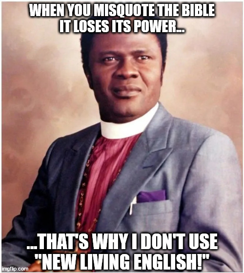 Don't use New Living English Bibles | WHEN YOU MISQUOTE THE BIBLE
IT LOSES ITS POWER... ...THAT'S WHY I DON'T USE
"NEW LIVING ENGLISH!" | image tagged in benson idahosa,misquote,new living english,bible,power | made w/ Imgflip meme maker