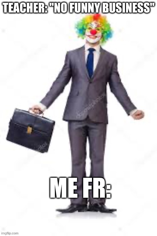 TEACHER: "NO FUNNY BUSINESS"; ME FR: | made w/ Imgflip meme maker