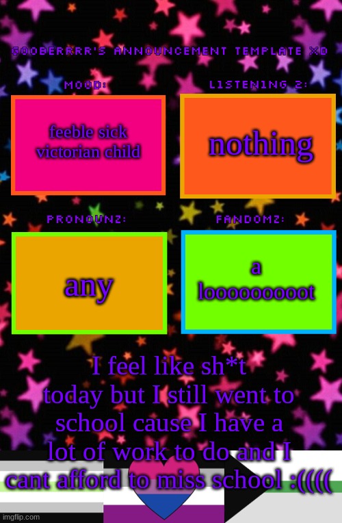 Gooberrrr's Announcement template XD | nothing; feeble sick victorian child; a looooooooot; any; I feel like sh*t today but I still went to school cause I have a lot of work to do and I cant afford to miss school :(((( | image tagged in gooberrrr's announcement template xd | made w/ Imgflip meme maker