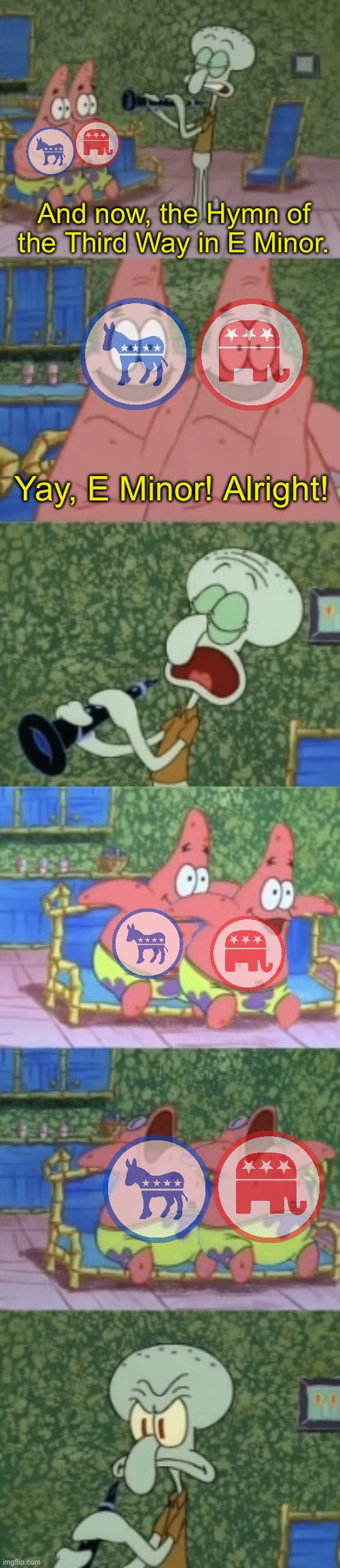 Every Time | And now, the Hymn of the Third Way in E Minor. Yay, E Minor! Alright! | image tagged in solitude in e minor but with two patricks,solitude in e minor,democrats,republicans,spongebob,dank memes | made w/ Imgflip meme maker