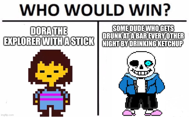 Who Would Win? | DORA THE EXPLORER WITH A STICK; SOME DUDE WHO GETS DRUNK AT A BAR EVERY OTHER NIGHT BY DRINKING KETCHUP | image tagged in memes,who would win,sans,frisk,undertale | made w/ Imgflip meme maker