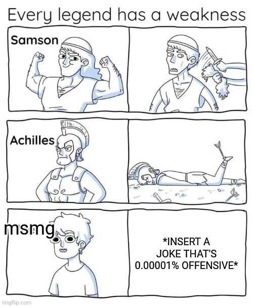 Every legend has a weakness | *INSERT A JOKE THAT'S 0.00001% OFFENSIVE*; msmg | image tagged in every legend has a weakness | made w/ Imgflip meme maker