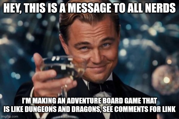 Leonardo Dicaprio Cheers | HEY, THIS IS A MESSAGE TO ALL NERDS; I'M MAKING AN ADVENTURE BOARD GAME THAT IS LIKE DUNGEONS AND DRAGONS, SEE COMMENTS FOR LINK | image tagged in memes,leonardo dicaprio cheers,meme,funny,funny memes,funny meme | made w/ Imgflip meme maker