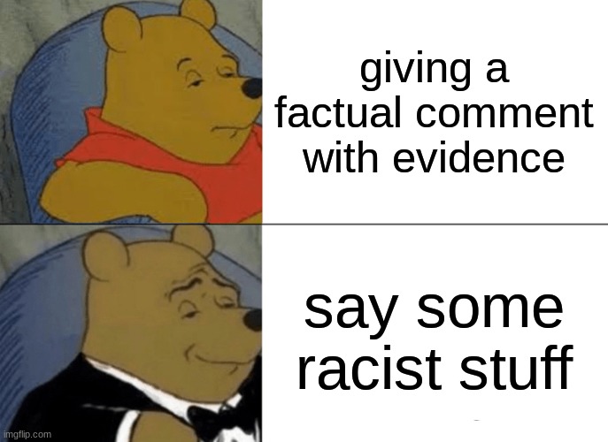 every argument be like | giving a factual comment with evidence; say some racist stuff | image tagged in memes,tuxedo winnie the pooh | made w/ Imgflip meme maker