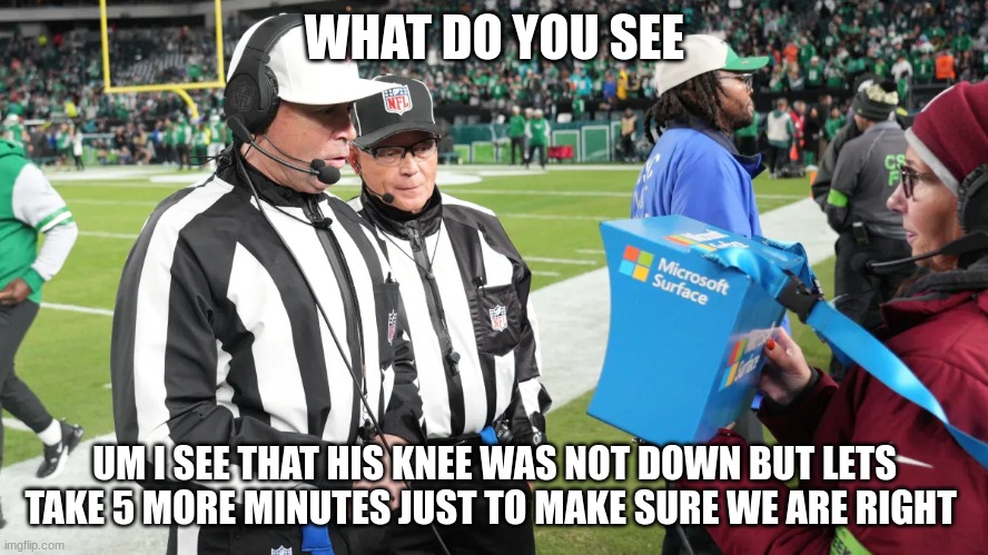 they take for so long when it's so obvious | WHAT DO YOU SEE; UM I SEE THAT HIS KNEE WAS NOT DOWN BUT LETS TAKE 5 MORE MINUTES JUST TO MAKE SURE WE ARE RIGHT | image tagged in nfl referee | made w/ Imgflip meme maker