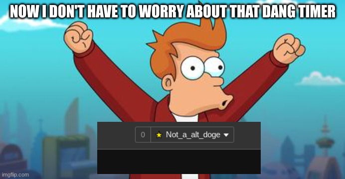 woohoo | NOW I DON'T HAVE TO WORRY ABOUT THAT DANG TIMER | image tagged in woohoo fry | made w/ Imgflip meme maker