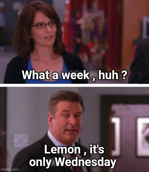 What a week, huh? | What a week , huh ? Lemon , it's only Wednesday | image tagged in what a week huh | made w/ Imgflip meme maker