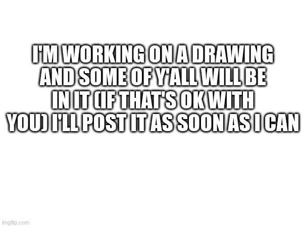 :) | I'M WORKING ON A DRAWING AND SOME OF Y'ALL WILL BE IN IT (IF THAT'S OK WITH YOU) I'LL POST IT AS SOON AS I CAN | image tagged in yuh | made w/ Imgflip meme maker