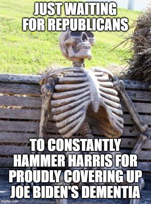 Waiting Skeleton | JUST WAITING FOR REPUBLICANS; TO CONSTANTLY HAMMER HARRIS FOR PROUDLY COVERING UP JOE BIDEN'S DEMENTIA | image tagged in memes,waiting skeleton | made w/ Imgflip meme maker