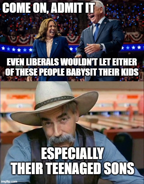 there's something very creepy about both of them | COME ON, ADMIT IT; EVEN LIBERALS WOULDN'T LET EITHER OF THESE PEOPLE BABYSIT THEIR KIDS; ESPECIALLY THEIR TEENAGED SONS | image tagged in kamala harris and tim walz,sam elliott special kind of stupid | made w/ Imgflip meme maker