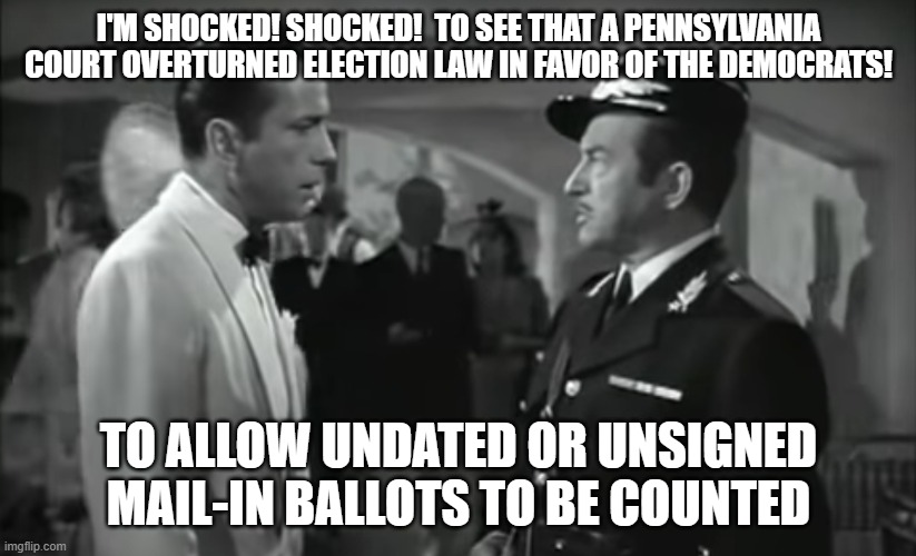 the steal is on | I'M SHOCKED! SHOCKED!  TO SEE THAT A PENNSYLVANIA COURT OVERTURNED ELECTION LAW IN FAVOR OF THE DEMOCRATS! TO ALLOW UNDATED OR UNSIGNED MAIL-IN BALLOTS TO BE COUNTED | image tagged in captain renault | made w/ Imgflip meme maker