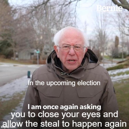 Bernie I Am Once Again Asking For Your Support Meme | In the upcoming election; you to close your eyes and allow the steal to happen again | image tagged in memes,bernie i am once again asking for your support | made w/ Imgflip meme maker