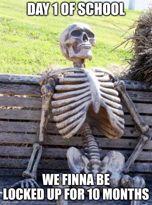 RIP US | DAY 1 OF SCHOOL; WE FINNA BE LOCKED UP FOR 10 MONTHS | image tagged in memes,waiting skeleton,back to school | made w/ Imgflip meme maker