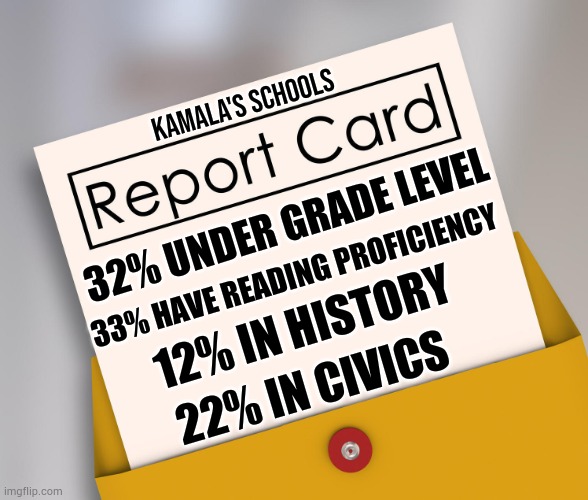 And In Education | KAMALA'S SCHOOLS; 32% UNDER GRADE LEVEL; 33% HAVE READING PROFICIENCY; 12% IN HISTORY; 22% IN CIVICS | image tagged in report card,kamala harris,schools,not,good,memes | made w/ Imgflip meme maker