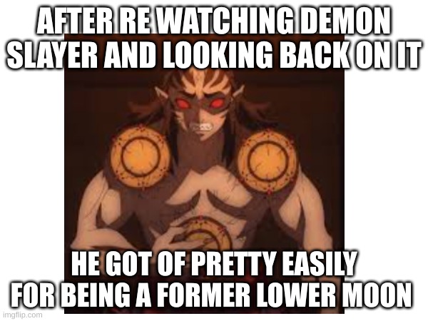 AFTER RE WATCHING DEMON SLAYER AND LOOKING BACK ON IT; HE GOT OF PRETTY EASILY FOR BEING A FORMER LOWER MOON | made w/ Imgflip meme maker