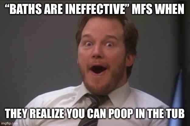 Idk man | “BATHS ARE INEFFECTIVE” MFS WHEN; THEY REALIZE YOU CAN POOP IN THE TUB | image tagged in chris pratt,weird stuff | made w/ Imgflip meme maker