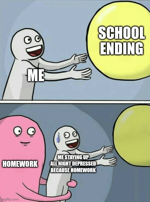 Running Away Balloon | SCHOOL ENDING; ME; HOMEWORK; ME STAYING UP ALL NIGHT DEPRESSED BECAUSE HOMEWORK | image tagged in memes,running away balloon | made w/ Imgflip meme maker