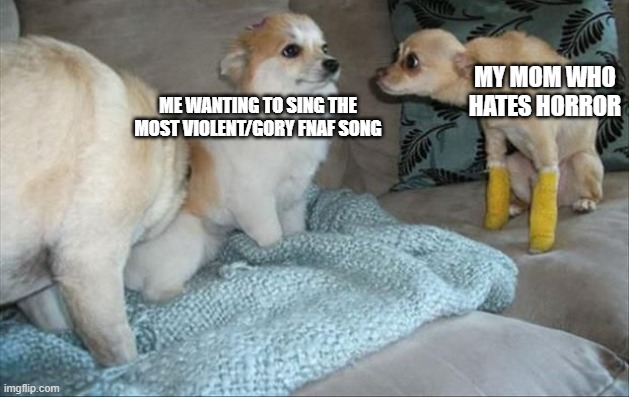 I just have to suffer | MY MOM WHO HATES HORROR; ME WANTING TO SING THE MOST VIOLENT/GORY FNAF SONG | image tagged in dog stares at dog | made w/ Imgflip meme maker