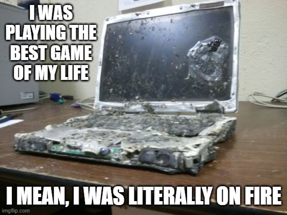 memes by Brad - I was playing my best game ever. I was on fire. - humor | I WAS PLAYING THE BEST GAME OF MY LIFE; I MEAN, I WAS LITERALLY ON FIRE | image tagged in funny,gaming,computer,on fire,computer games,humor | made w/ Imgflip meme maker