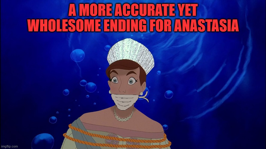 A More Accurate Yet Wholesome Ending For Anastasia | A MORE ACCURATE YET WHOLESOME ENDING FOR ANASTASIA | image tagged in anastasia,romanov,underwater,peril,bound,gagged | made w/ Imgflip meme maker