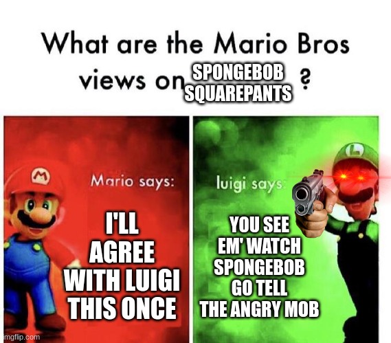 Luigi is a villan | SPONGEBOB SQUAREPANTS; I'LL AGREE WITH LUIGI THIS ONCE; YOU SEE EM' WATCH SPONGEBOB GO TELL THE ANGRY MOB | image tagged in mario bros views | made w/ Imgflip meme maker