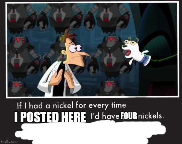 Doof If I had a Nickel | I POSTED HERE; FOUR | image tagged in doof if i had a nickel | made w/ Imgflip meme maker