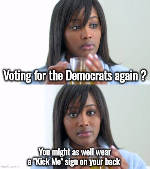 Black Woman Drinking Tea (2 Panels) | Voting for the Democrats again ? You might as well wear a "Kick Me" sign on your back | image tagged in black woman drinking tea 2 panels | made w/ Imgflip meme maker