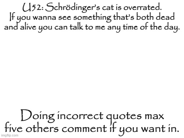 U52: Schrödinger’s cat is overrated. If you wanna see something that’s both dead and alive you can talk to me any time of the day. Doing incorrect quotes max five others comment if you want in. | made w/ Imgflip meme maker