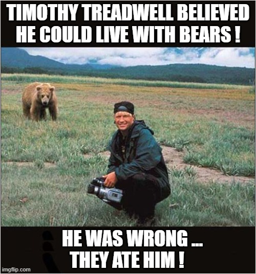 Sometimes Belief Is Not Enough ! | TIMOTHY TREADWELL BELIEVED HE COULD LIVE WITH BEARS ! HE WAS WRONG ...
THEY ATE HIM ! | image tagged in co existance,bears,eaten,dark humour | made w/ Imgflip meme maker