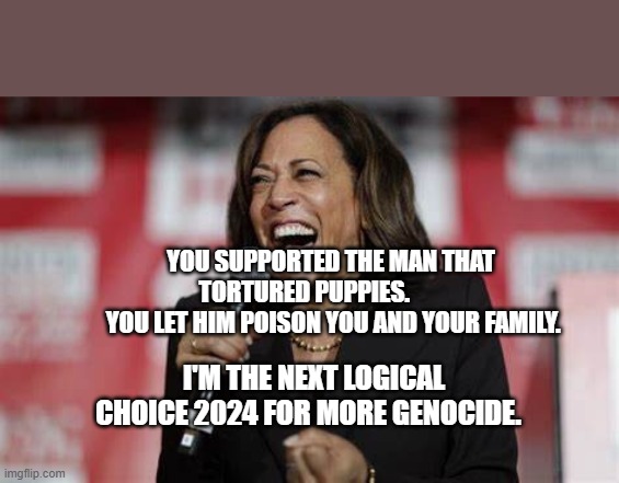 Kamala Harris | YOU SUPPORTED THE MAN THAT TORTURED PUPPIES.           
 YOU LET HIM POISON YOU AND YOUR FAMILY. I'M THE NEXT LOGICAL CHOICE 2024 FOR MORE GENOCIDE. | image tagged in kamala harris | made w/ Imgflip meme maker