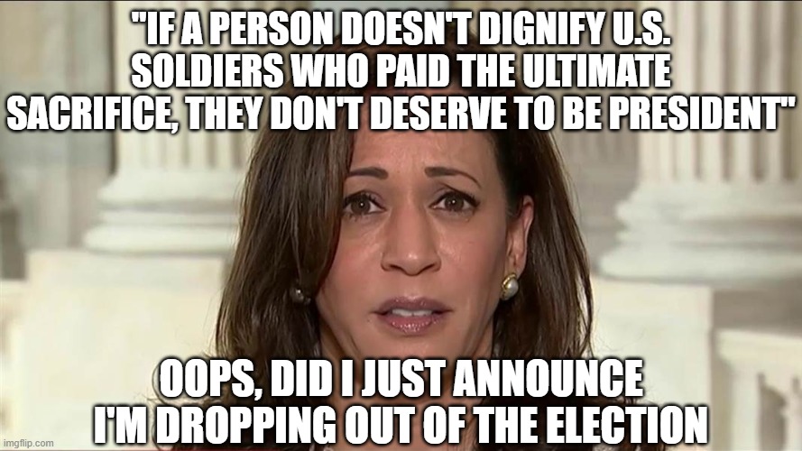 kamala harris | "IF A PERSON DOESN'T DIGNIFY U.S. SOLDIERS WHO PAID THE ULTIMATE SACRIFICE, THEY DON'T DESERVE TO BE PRESIDENT"; OOPS, DID I JUST ANNOUNCE I'M DROPPING OUT OF THE ELECTION | image tagged in kamala harris | made w/ Imgflip meme maker