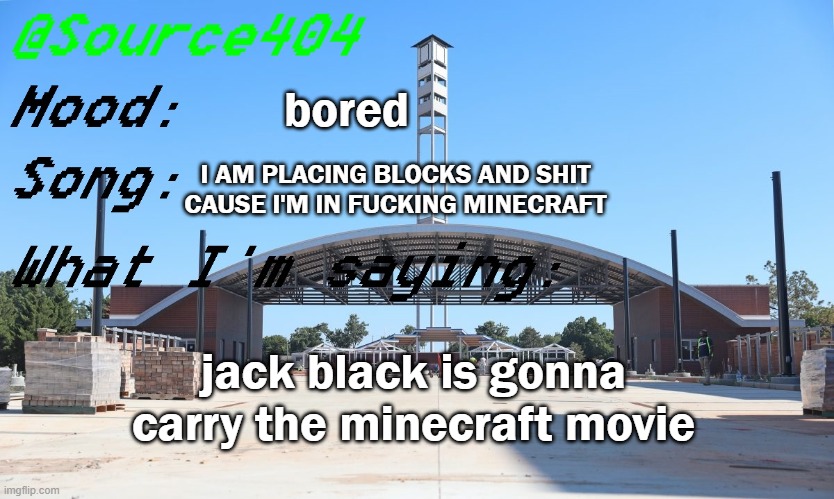 Source's Temp | bored; I AM PLACING BLOCKS AND SHIT CAUSE I'M IN FUCKING MINECRAFT; jack black is gonna carry the minecraft movie | image tagged in source's temp | made w/ Imgflip meme maker