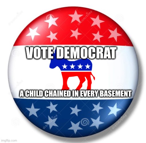 Campaign Button | VOTE DEMOCRAT; A CHILD CHAINED IN EVERY BASEMENT | image tagged in campaign button | made w/ Imgflip meme maker