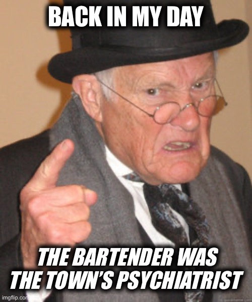 Back In My Day Meme | BACK IN MY DAY; THE BARTENDER WAS THE TOWN’S PSYCHIATRIST | image tagged in memes,back in my day | made w/ Imgflip meme maker