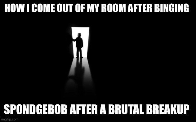 Real | HOW I COME OUT OF MY ROOM AFTER BINGING; SPONDGEBOB AFTER A BRUTAL BREAKUP | image tagged in dark room,spongebob | made w/ Imgflip meme maker