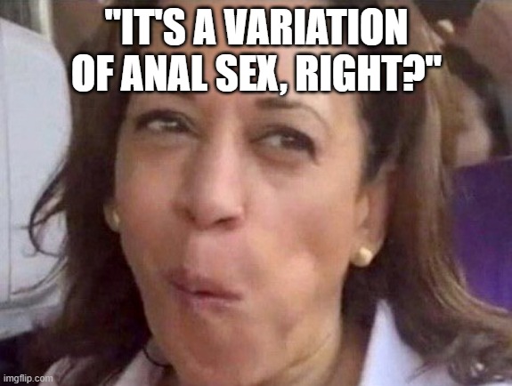 Kamala Harris | "IT'S A VARIATION OF ANAL SEX, RIGHT?" | image tagged in kamala harris | made w/ Imgflip meme maker