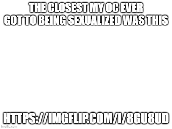 Shit was crazy. | THE CLOSEST MY OC EVER GOT TO BEING SEXUALIZED WAS THIS; HTTPS://IMGFLIP.COM/I/8GU8UD | image tagged in e | made w/ Imgflip meme maker