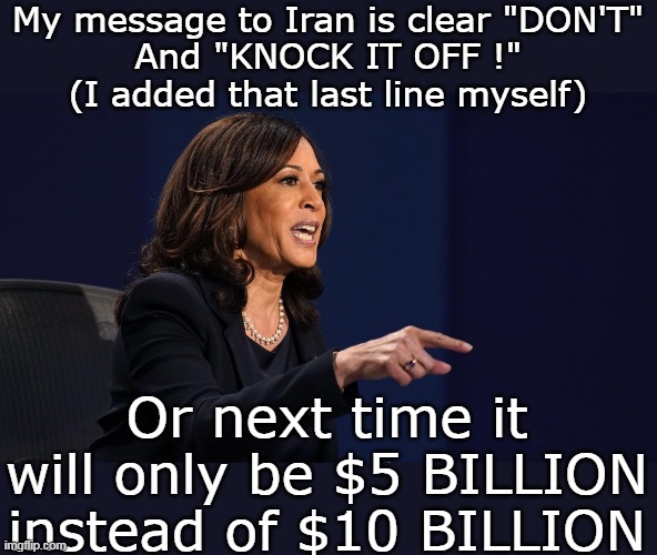 Kay Kay gets tough on Iranians by plagiarizing Joe and the BIG O | My message to Iran is clear "DON'T"
And "KNOCK IT OFF !"
(I added that last line myself); Or next time it will only be $5 BILLION instead of $10 BILLION | image tagged in kamala dont and knock it off meme | made w/ Imgflip meme maker