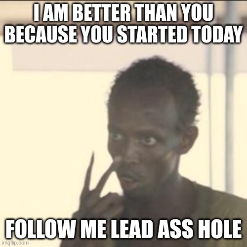 Look At Me Meme | I AM BETTER THAN YOU BECAUSE YOU STARTED TODAY; FOLLOW ME LEAD ASS HOLE | image tagged in memes,look at me | made w/ Imgflip meme maker