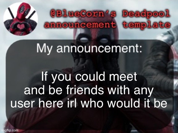 I don’t really know myself | If you could meet and be friends with any user here irl who would it be | image tagged in bluecorn s deadpool temp | made w/ Imgflip meme maker