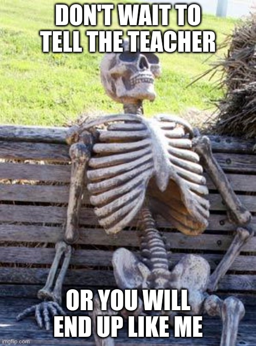 Waiting Skeleton | DON'T WAIT TO TELL THE TEACHER; OR YOU WILL END UP LIKE ME | image tagged in memes,waiting skeleton | made w/ Imgflip meme maker