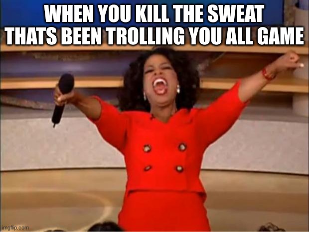 Oprah You Get A | WHEN YOU KILL THE SWEAT THATS BEEN TROLLING YOU ALL GAME | image tagged in memes,oprah you get a | made w/ Imgflip meme maker