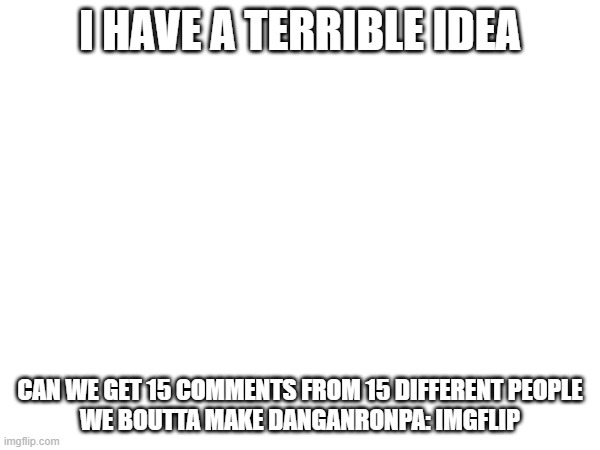 terrible, terrible idea. banned people can MC me to get in. | I HAVE A TERRIBLE IDEA; CAN WE GET 15 COMMENTS FROM 15 DIFFERENT PEOPLE
WE BOUTTA MAKE DANGANRONPA: IMGFLIP | image tagged in e | made w/ Imgflip meme maker