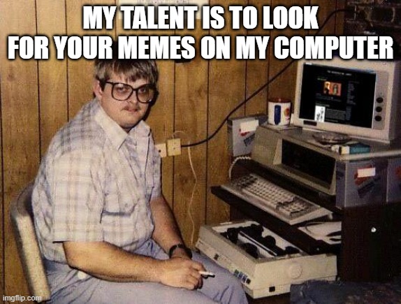 computer nerd | MY TALENT IS TO LOOK FOR YOUR MEMES ON MY COMPUTER | image tagged in computer nerd | made w/ Imgflip meme maker