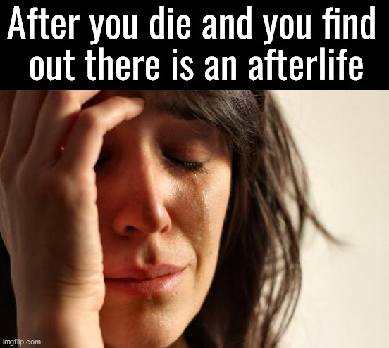 When does it end? | After you die and you find 
out there is an afterlife | image tagged in memes,first world problems | made w/ Imgflip meme maker